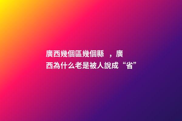 廣西幾個區幾個縣，廣西為什么老是被人說成“省”-第1張-觀點-玄機派